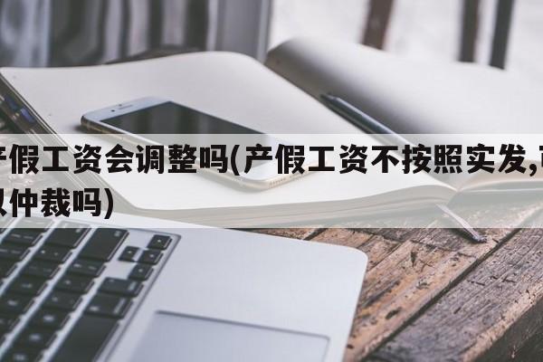 产假工资会调整吗(产假工资不按照实发,可以仲裁吗)